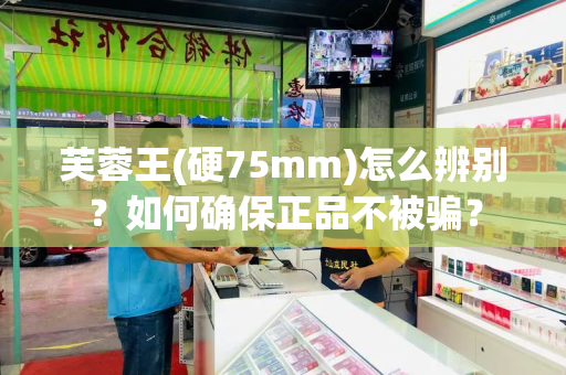 芙蓉王(硬75mm)怎么辨别？如何确保正品不被骗？